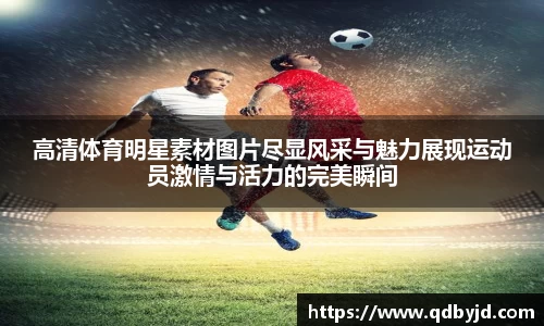高清体育明星素材图片尽显风采与魅力展现运动员激情与活力的完美瞬间