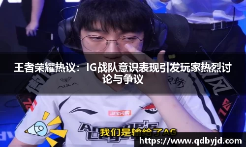 王者荣耀热议:IG战队意识表现引发玩家热烈讨论与争议