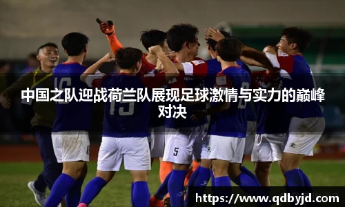 中国之队迎战荷兰队展现足球激情与实力的巅峰对决